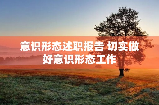 意识形态述职报告 切实做好意识形态工作