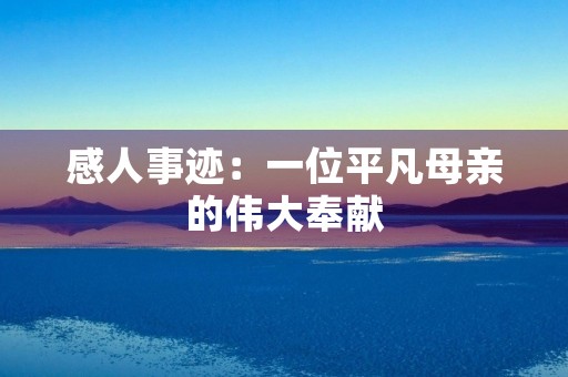 感人事迹:一位平凡母亲的伟大奉献 感人事迹:一位平凡母亲的伟大奉献