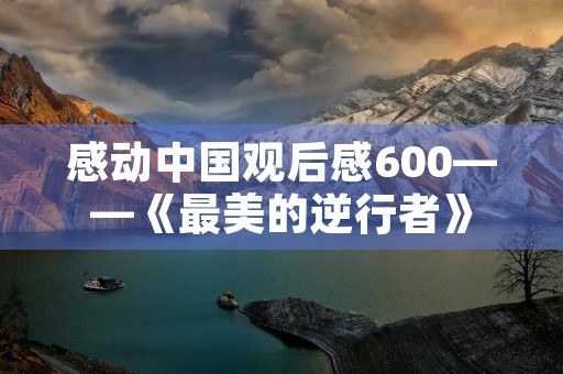 感动中国观后感600——《最美的逆行者》 感动中国观后感600——《最美的逆行者》