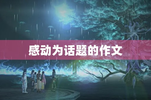 感动为话题的作文 感动为话题的作文