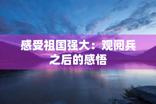 感受祖国强大:观阅兵之后的感悟 感受祖国强大:观阅兵之后的感悟