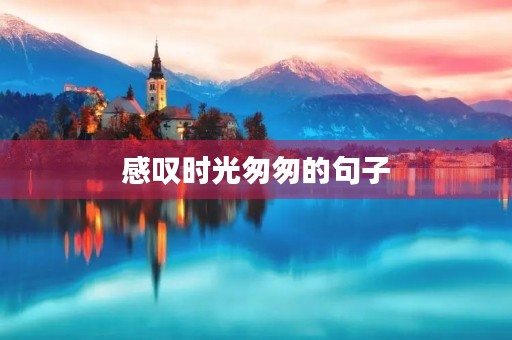 感叹时光匆匆的句子,生日感叹时光匆匆的句子 感叹时光匆匆的句子,生日感叹时光匆匆的句子