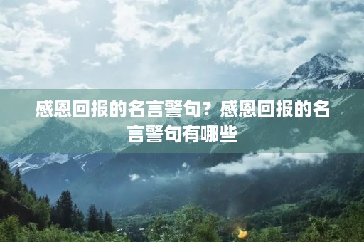 感恩回报的名言警句?感恩回报的名言警句有哪些 感恩回报的名言警句?感恩回报的名言警句有哪些