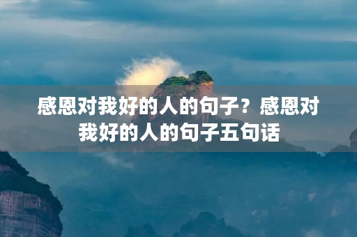 感恩对我好的人的句子？感恩对我好的人的句子五句话