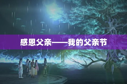 感恩父亲——我的父亲节 感恩父亲——我的父亲节