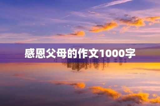 感恩父母的作文1000字 感恩父母的作文1000字