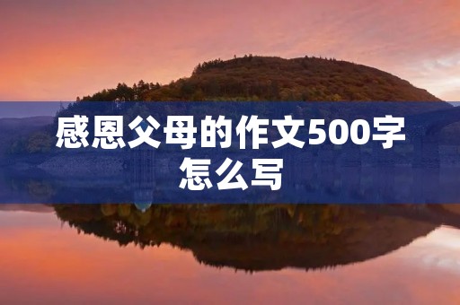 感恩父母的作文500字怎么写 感恩父母的作文500字怎么写