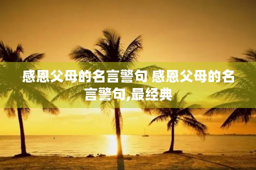 感恩父母的名言警句 感恩父母的名言警句,最经典 感恩父母的名言警句 感恩父母的名言警句,最经典