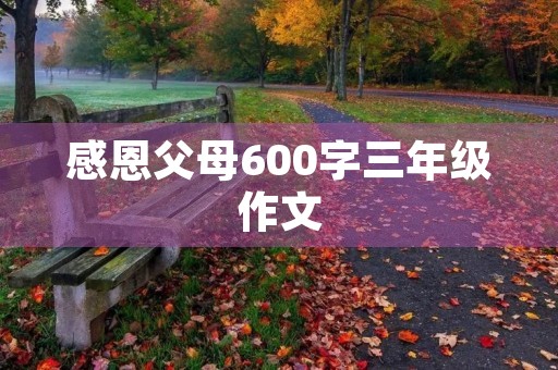 感恩父母600字三年级作文 感恩父母600字三年级作文