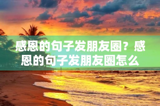 感恩的句子发朋友圈？感恩的句子发朋友圈怎么写