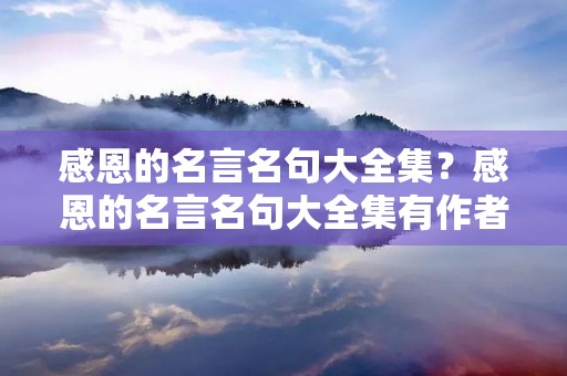 感恩的名言名句大全集？感恩的名言名句大全集有作者
