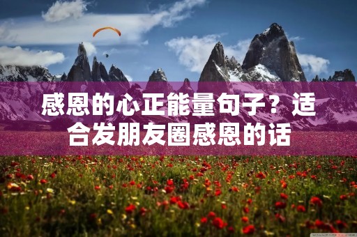 感恩的心正能量句子?适合发朋友圈感恩的话 感恩的心正能量句子?适合发朋友圈感恩的话