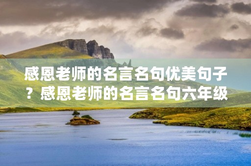 感恩老师的名言名句优美句子?感恩老师的名言名句六年级 感恩老师的名言名句优美句子?感恩老师的名言名句六年级