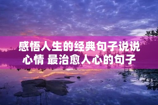 感悟人生的经典句子说说心情 最治愈人心的句子 感悟人生的经典句子说说心情 最治愈人心的句子