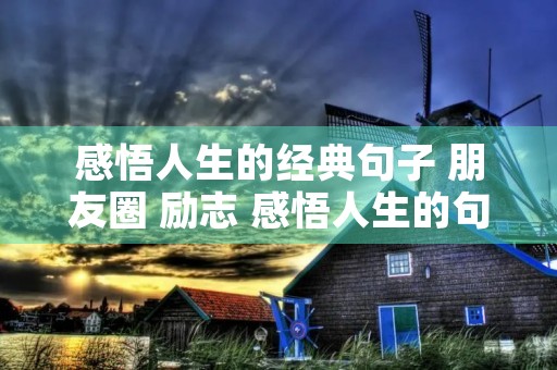 感悟人生的经典句子 朋友圈 励志 感悟人生的句子 励志 经典 感悟人生的经典句子 朋友圈 励志 感悟人生的句子 励志 经典