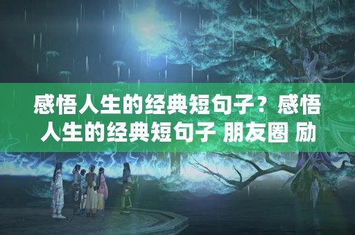 感悟人生的经典短句子?感悟人生的经典短句子 朋友圈 励志 感悟人生的经典短句子?感悟人生的经典短句子 朋友圈 励志