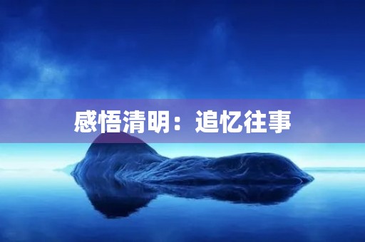 感悟清明:追忆往事,铭记历史 感悟清明:追忆往事,铭记历史
