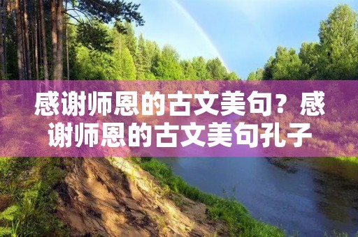 感谢师恩的古文美句?感谢师恩的古文美句孔子 感谢师恩的古文美句?感谢师恩的古文美句孔子