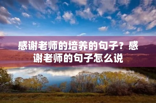 感谢老师的培养的句子?感谢老师的句子怎么说 感谢老师的培养的句子?感谢老师的句子怎么说