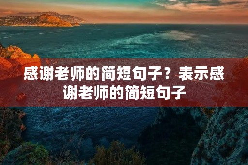 感谢老师的简短句子？表示感谢老师的简短句子