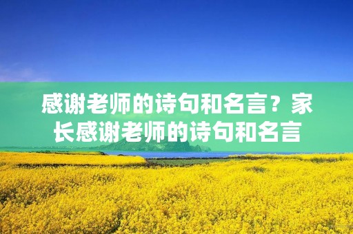感谢老师的诗句和名言？家长感谢老师的诗句和名言