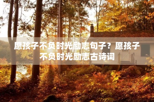 愿孩子不负时光励志句子?愿孩子不负时光励志古诗词 愿孩子不负时光励志句子?愿孩子不负时光励志古诗词