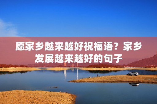 愿家乡越来越好祝福语?家乡发展越来越好的句子