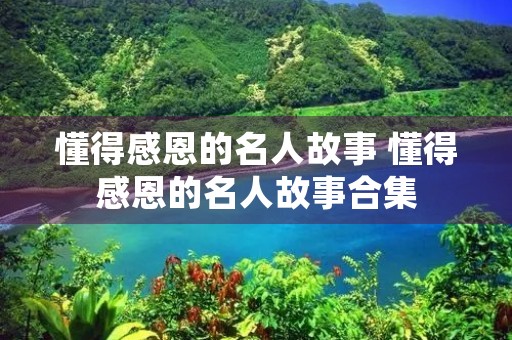 懂得感恩的名人故事 懂得感恩的名人故事合集 懂得感恩的名人故事 懂得感恩的名人故事合集