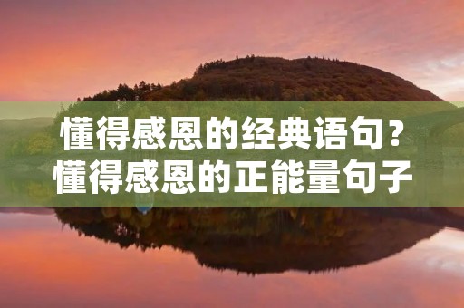 懂得感恩的经典语句?懂得感恩的正能量句子 懂得感恩的经典语句?懂得感恩的正能量句子