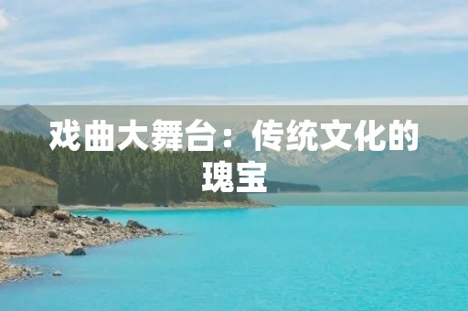 戏曲大舞台:传统文化的瑰宝 戏曲大舞台:传统文化的瑰宝