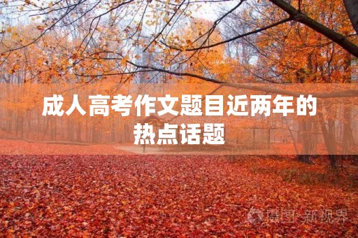 成人高考作文题目近两年的热点话题