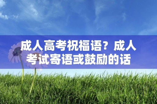 成人高考祝福语?成人考试寄语或鼓励的话