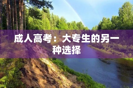 成人高考:大专生的另一种选择 成人高考:大专生的另一种选择