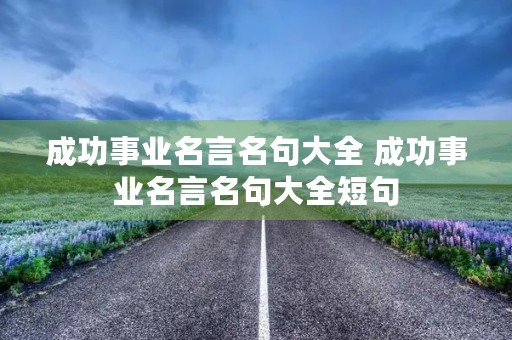 成功事业名言名句大全 成功事业名言名句大全短句