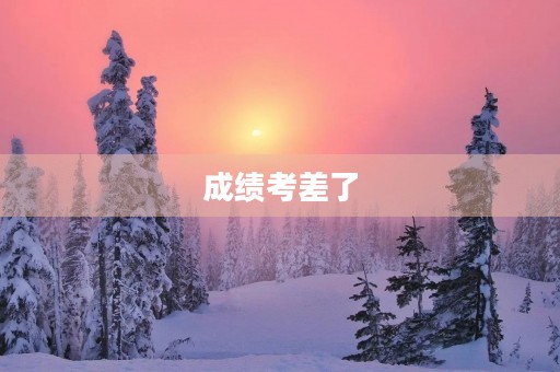 成绩考差了,我该怎么办? 成绩考差了,我该怎么办?