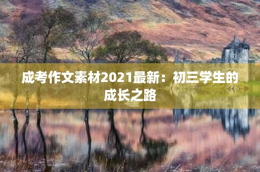成考作文素材2021最新:初三学生的成长之路 成考作文素材2021最新:初三学生的成长之路