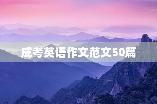 成考英语作文范文50篇,提高作文水平 成考英语作文范文50篇,提高作文水平