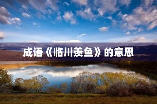 成语《临川羡鱼》的意思 成语《临川羡鱼》的意思