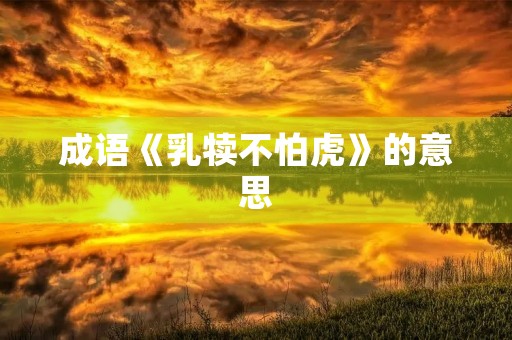成语《乳犊不怕虎》的意思