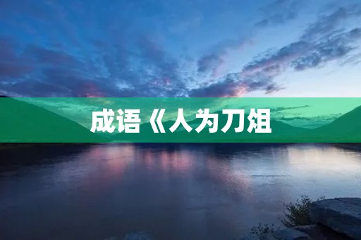 成语《人为刀俎,我为鱼肉》的意思 成语《人为刀俎,我为鱼肉》的意思
