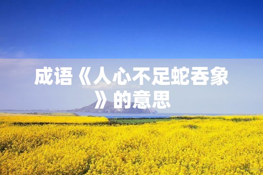 成语《人心不足蛇吞象》的意思