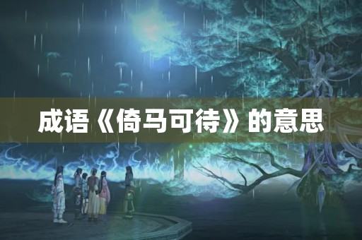 成语《倚马可待》的意思 成语《倚马可待》的意思