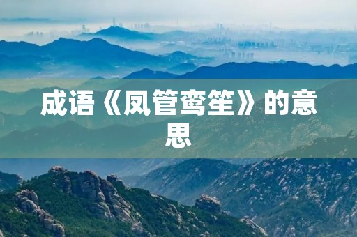 成语《凤管鸾笙》的意思 成语《凤管鸾笙》的意思