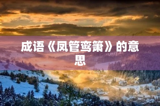 成语《凤管鸾箫》的意思 成语《凤管鸾箫》的意思