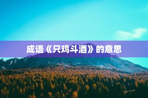 成语《只鸡斗酒》的意思 成语《只鸡斗酒》的意思
