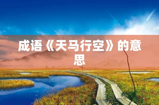 成语《天马行空》的意思 成语《天马行空》的意思