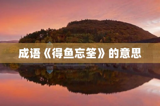 成语《得鱼忘筌》的意思 成语《得鱼忘筌》的意思