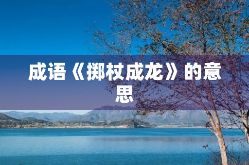 成语《掷杖成龙》的意思 成语《掷杖成龙》的意思