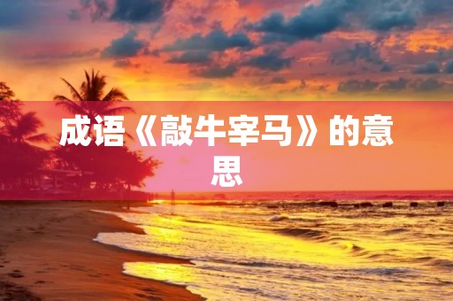 成语《敲牛宰马》的意思 成语《敲牛宰马》的意思