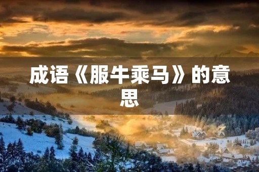 成语《服牛乘马》的意思 成语《服牛乘马》的意思